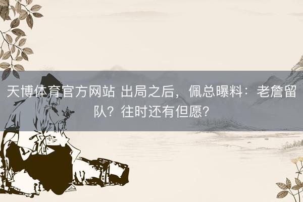 天博体育官方网站 出局之后，佩总曝料：老詹留队？往时还有但愿？