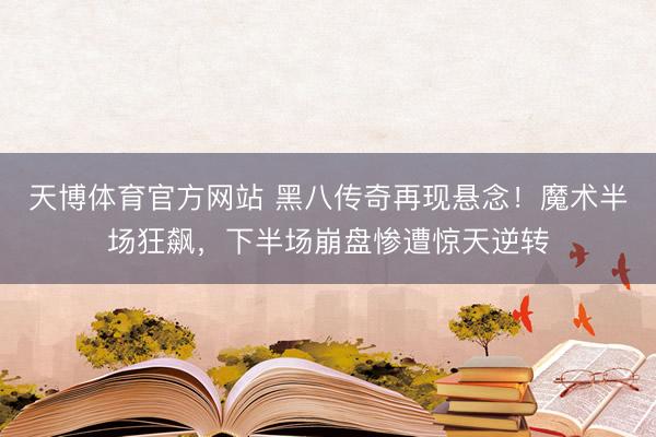 天博体育官方网站 黑八传奇再现悬念！魔术半场狂飙，下半场崩盘惨遭惊天逆转