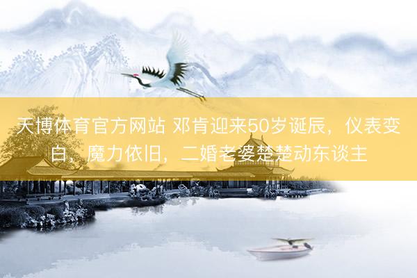天博体育官方网站 邓肯迎来50岁诞辰，仪表变白，魔力依旧，二婚老婆楚楚动东谈主