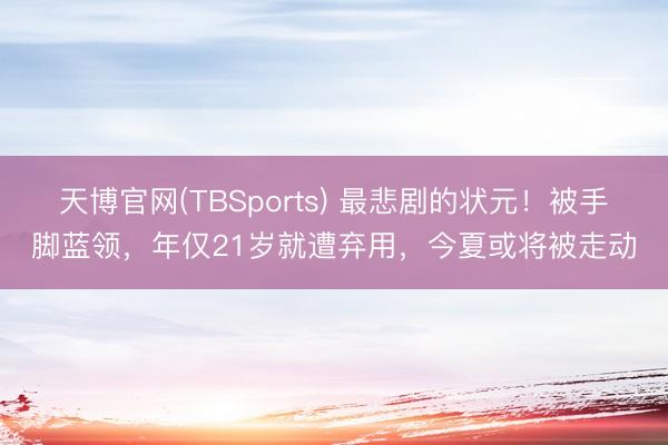 天博官网(TBSports) 最悲剧的状元！被手脚蓝领，年仅21岁就遭弃用，今夏或将被走动
