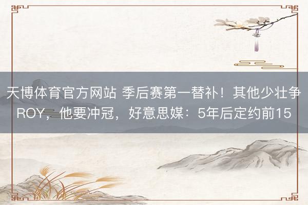 天博体育官方网站 季后赛第一替补！其他少壮争ROY，他要冲冠，好意思媒：5年后定约前15