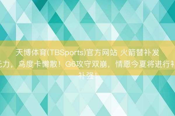 天博体育(TBSports)官方网站 火箭替补发达无力，乌度卡懒散！G6攻守双崩，情愿今夏将进行补强！