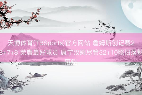 天博体育(TBSports)官方网站 詹姆斯创记载28+7+8 荣膺最好球员 康宁汉姆尽管32+10照旧落魁