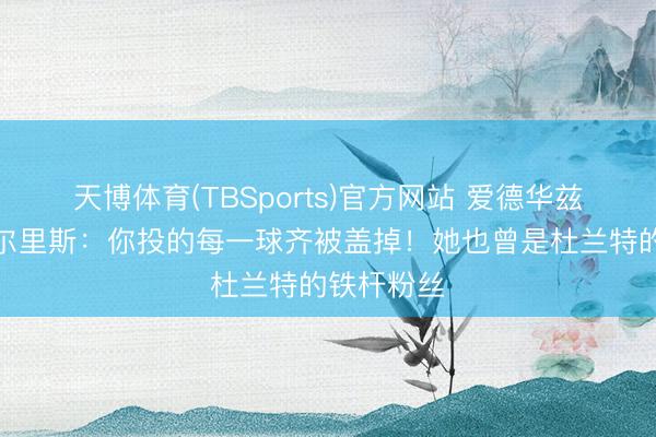 天博体育(TBSports)官方网站 爱德华兹嘲谑安吉尔里斯：你投的每一球齐被盖掉！她也曾是杜兰特的铁杆粉丝