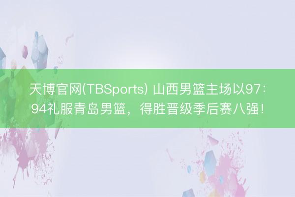 天博官网(TBSports) 山西男篮主场以97：94礼服青岛男篮，得胜晋级季后赛八强！