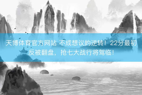 天博体育官方网站 不成想议的逆转！22分最初反被翻盘，抢七大战行将驾临！