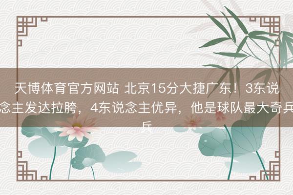 天博体育官方网站 北京15分大捷广东！3东说念主发达拉胯，4东说念主优异，他是球队最大奇兵