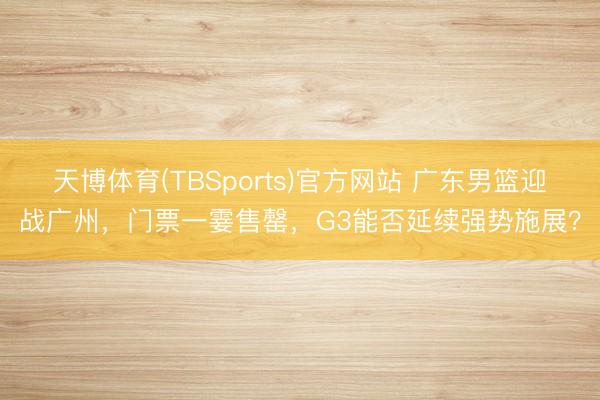 天博体育(TBSports)官方网站 广东男篮迎战广州，门票一霎售罄，G3能否延续强势施展？