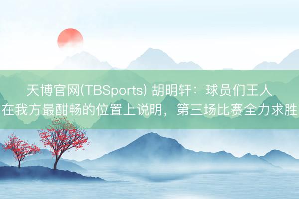 天博官网(TBSports) 胡明轩：球员们王人在我方最酣畅的位置上说明，第三场比赛全力求胜