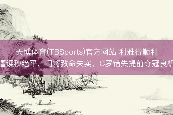天博体育(TBSports)官方网站 利雅得顺利遭读秒绝平，门将致命失实，C罗错失提前夺冠良机