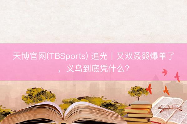 天博官网(TBSports) 追光｜又双叒叕爆单了，<a href=