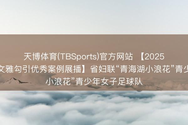 天博体育(TBSports)官方网站 【2025年度全省精神文雅勾引优秀案例展播】省妇联“青海湖小浪花”青少年女子足球队