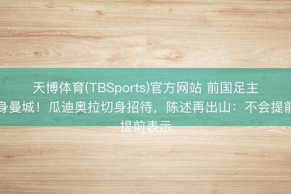 天博体育(TBSports)官方网站 前国足主帅现身曼城！瓜迪奥拉切身招待，陈述再出山：不会提前表示