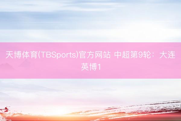 天博体育(TBSports)官方网站 中超第9轮：大连英博1
