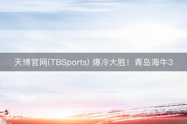 天博官网(TBSports) 爆冷大胜！青岛海牛3