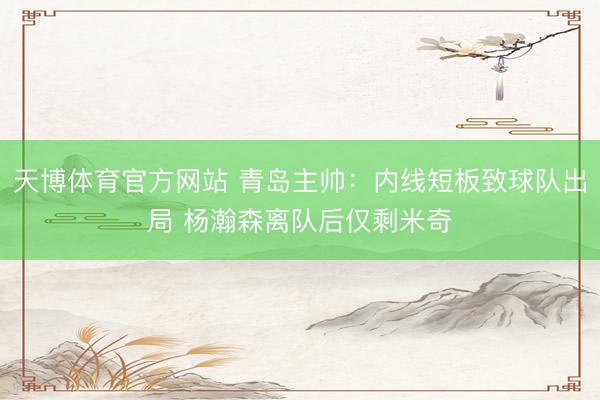 天博体育官方网站 青岛主帅：内线短板致球队出局 杨瀚森离队后仅剩米奇