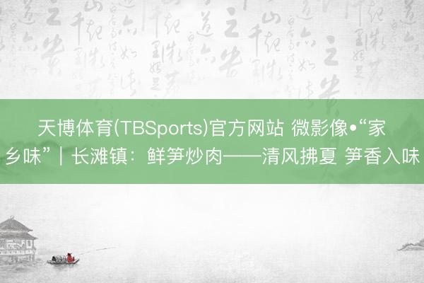 天博体育(TBSports)官方网站 微影像•“家乡味”｜长滩镇：鲜笋炒肉——清风拂夏 笋香入味