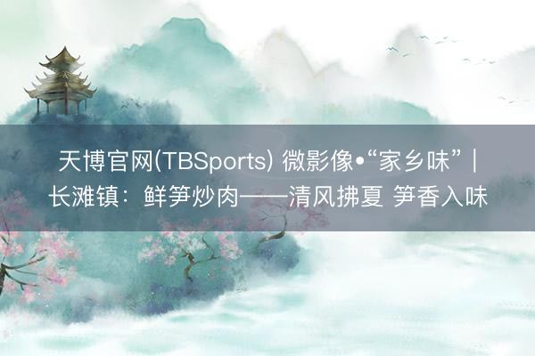天博官网(TBSports) 微影像•“家乡味”｜长滩镇：鲜笋炒肉——清风拂夏 笋香入味