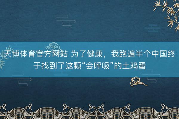 天博体育官方网站 为了健康，我跑遍半个中国终于找到了这颗“会呼吸”的土鸡蛋