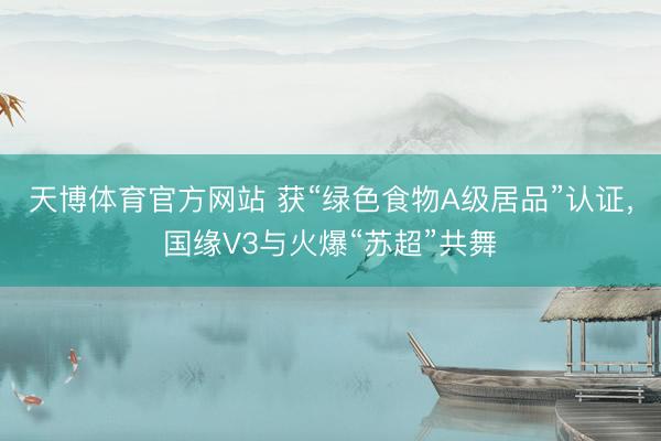 天博体育官方网站 获“绿色食物A级居品”认证，国缘V3与火爆“苏超”共舞