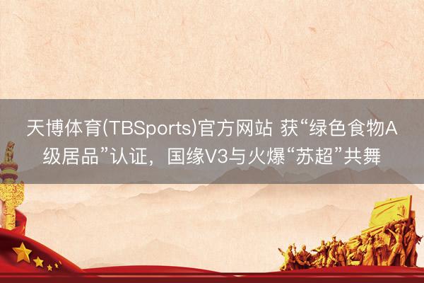 天博体育(TBSports)官方网站 获“绿色食物A级居品”认证，国缘V3与火爆“苏超”共舞