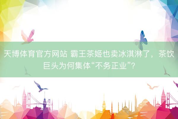天博体育官方网站 霸王茶姬也卖冰淇淋了，茶饮巨头为何集体“不务正业”？