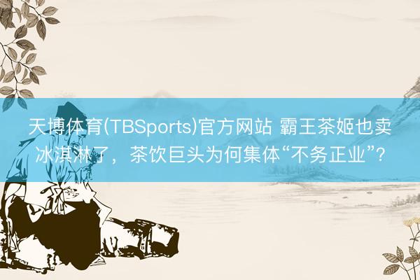 天博体育(TBSports)官方网站 霸王茶姬也卖冰淇淋了，茶饮巨头为何集体“不务正业”？