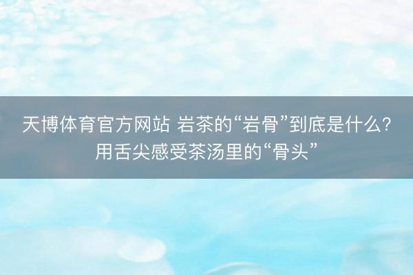 天博体育官方网站 岩茶的“岩骨”到底是什么？用舌尖感受茶汤里的“骨头”