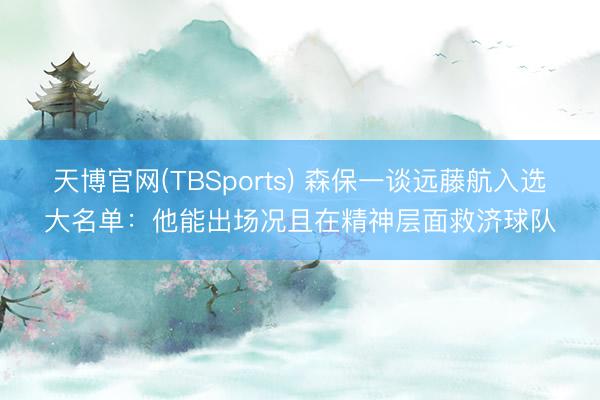 天博官网(TBSports) 森保一谈远藤航入选大名单：他能出场况且在精神层面救济球队