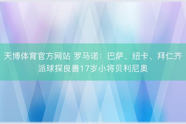 天博体育官方网站 罗马诺：巴萨、纽卡、拜仁齐派球探良善17岁小将贝利尼奥