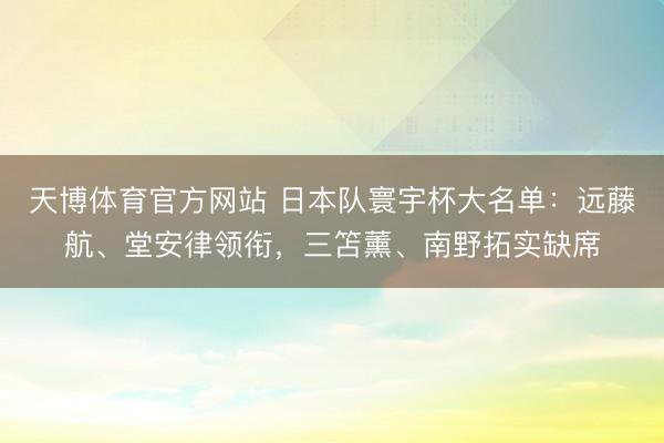 天博体育官方网站 日本队寰宇杯大名单：远藤航、堂安律领衔，三笘薰、南野拓实缺席