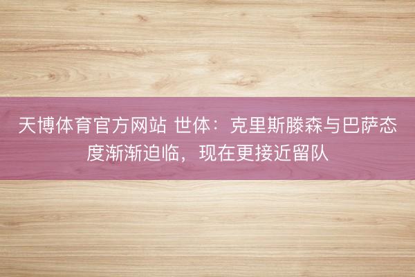 天博体育官方网站 世体：克里斯滕森与巴萨态度渐渐迫临，现在更接近留队