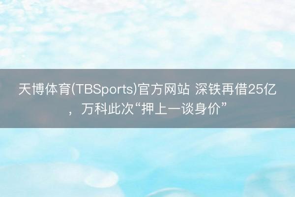 天博体育(TBSports)官方网站 深铁再借25亿，万科此次“押上一谈身价”