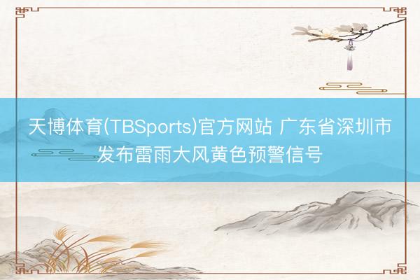天博体育(TBSports)官方网站 广东省深圳市发布雷雨大风黄色预警信号