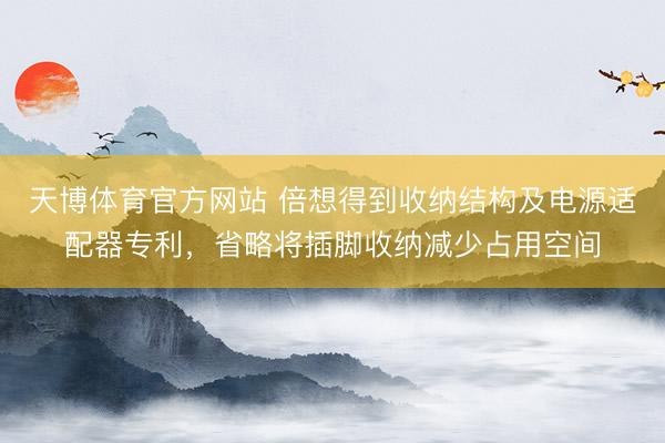 天博体育官方网站 倍想得到收纳结构及电源适配器专利，省略将插脚收纳减少占用空间