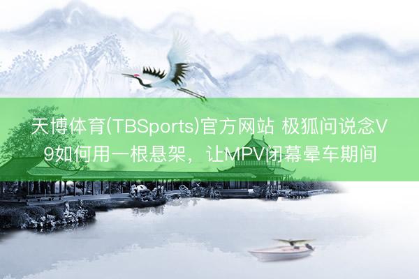 天博体育(TBSports)官方网站 极狐问说念V9如何用一根悬架，让MPV闭幕晕车期间