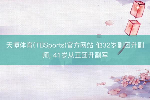 天博体育(TBSports)官方网站 他32岁副团升副师， 41岁从正团升副军