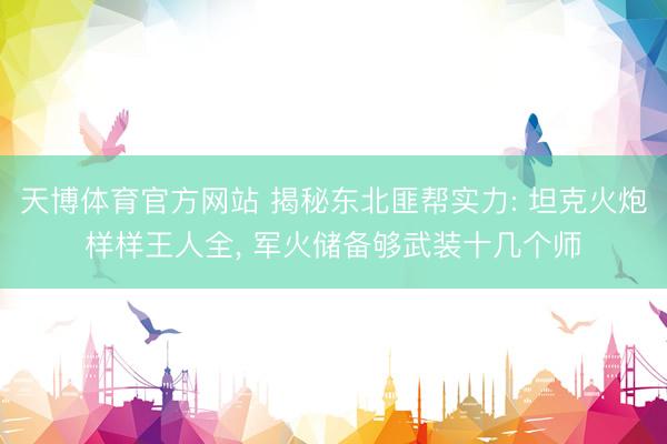 天博体育官方网站 揭秘东北匪帮实力: 坦克火炮样样王人全， 军火储备够武装十几个师