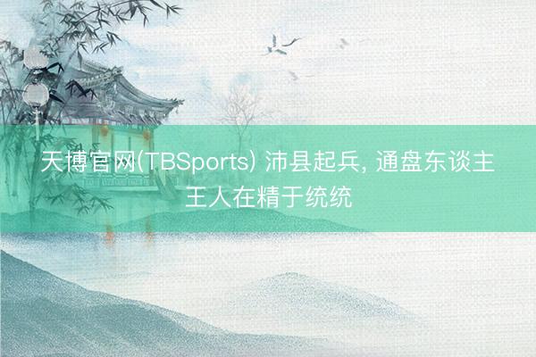 天博官网(TBSports) 沛县起兵， 通盘东谈主王人在精于统统