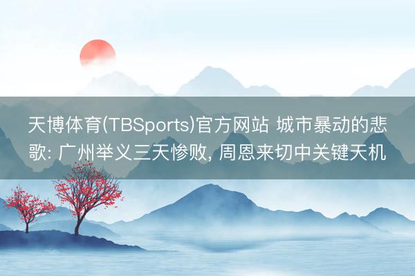 天博体育(TBSports)官方网站 城市暴动的悲歌: 广州举义三天惨败， 周恩来切中关键天机