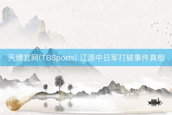 天博官网(TBSports) 辽源中日军打破事件真相