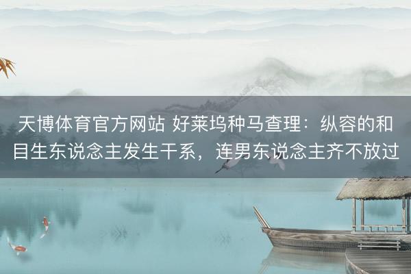 天博体育官方网站 好莱坞种马查理：纵容的和目生东说念主发生干系，连男东说念主齐不放过