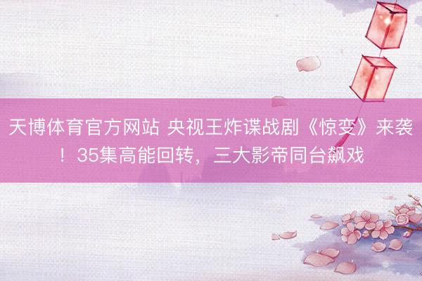 天博体育官方网站 央视王炸谍战剧《惊变》来袭！35集高能回转，三大影帝同台飙戏
