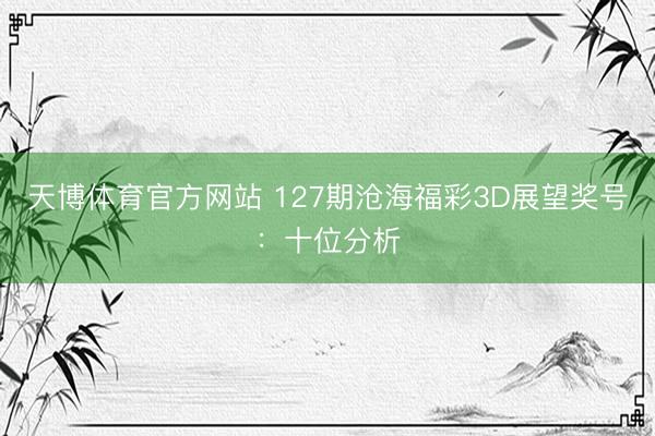 天博体育官方网站 127期沧海福彩3D展望奖号：十位分析