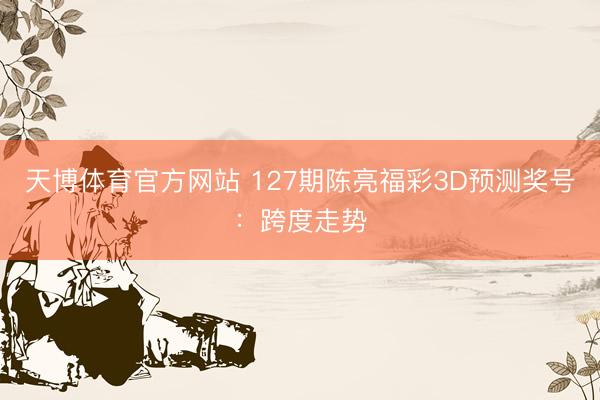 天博体育官方网站 127期陈亮福彩3D预测奖号：跨度走势