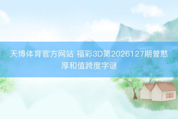 天博体育官方网站 福彩3D第2026127期曾憨厚和值跨度字谜