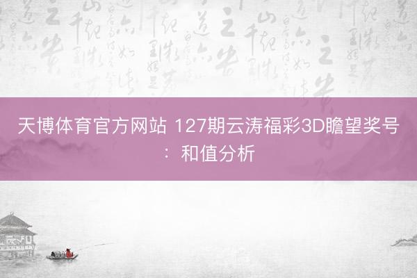 天博体育官方网站 127期云涛福彩3D瞻望奖号：和值分析