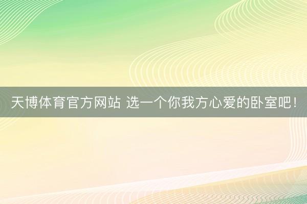 天博体育官方网站 选一个你我方心爱的卧室吧！
