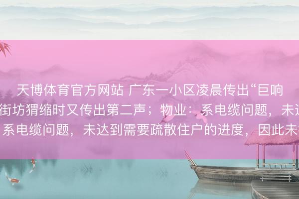 天博体育官方网站 广东一小区凌晨传出“巨响”，空气中有浓烟味，街坊猬缩时又传出第二声；物业：系电缆问题，未达到需要疏散住户的进度，因此未拉响警报