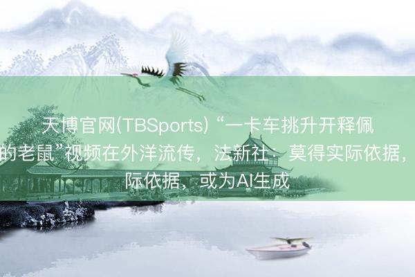 天博官网(TBSports) “一卡车挑升开释佩戴汉坦病毒的老鼠”视频在外洋流传，法新社：莫得实际依据，或为AI生成